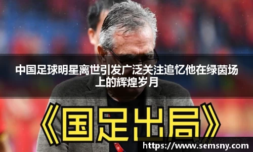 中国足球明星离世引发广泛关注追忆他在绿茵场上的辉煌岁月