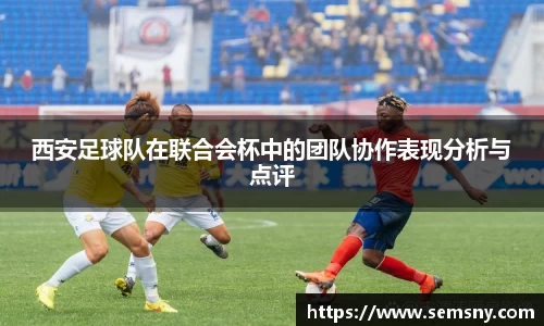 西安足球队在联合会杯中的团队协作表现分析与点评