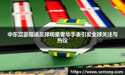 中东富豪赠送足球明星奢华手表引发全球关注与热议