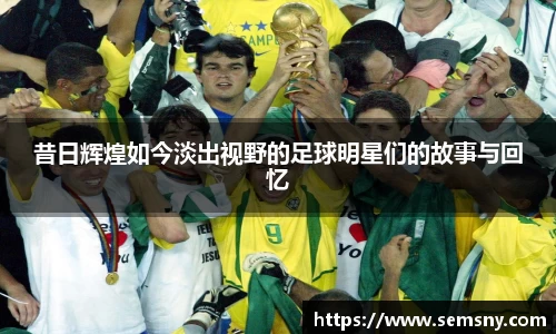 昔日辉煌如今淡出视野的足球明星们的故事与回忆